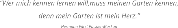 Wer mich kennen lernen will,muss meinen Garten kennen, denn mein Garten ist mein Herz. Hermann Frst Pckler-Muskau